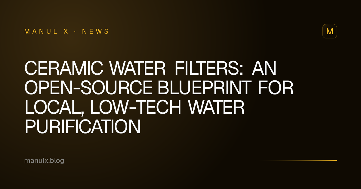 Ceramic Water Filters: An Open-Source Blueprint for Local, Low-Tech Water Purification
