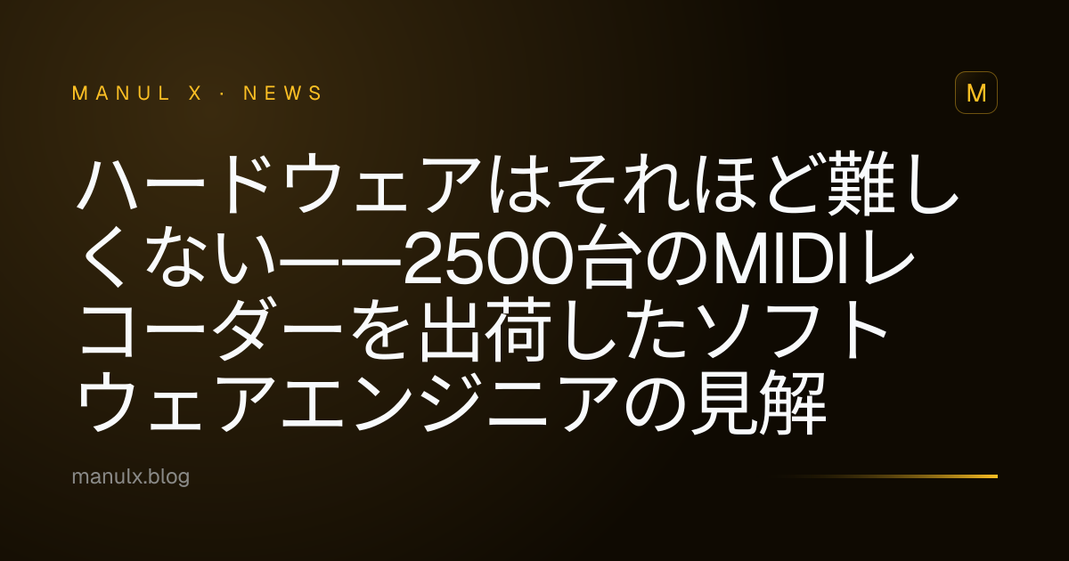 ハードウェアはそれほど難しくない——2500台のMIDIレコーダーを出荷したソフトウェアエンジニアの見解
