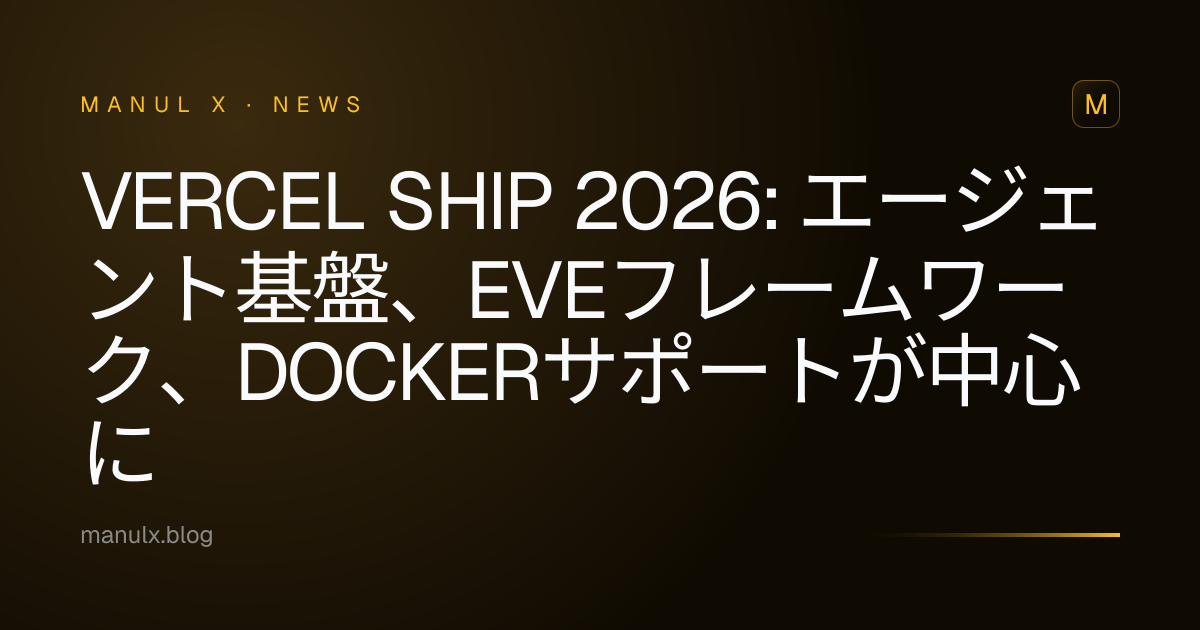 Vercel Ship 2026: エージェント基盤、eveフレームワーク、Dockerサポートが中心に