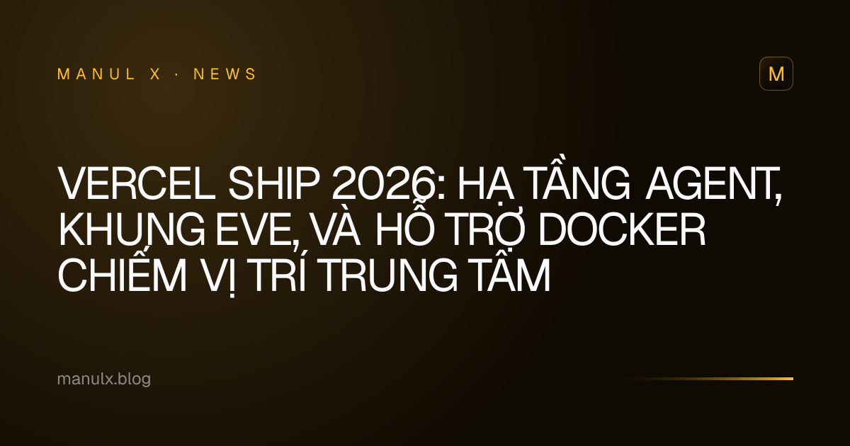 Vercel Ship 2026: Hạ tầng Agent, khung eve, và Hỗ trợ Docker Chiếm Vị Trí Trung Tâm
